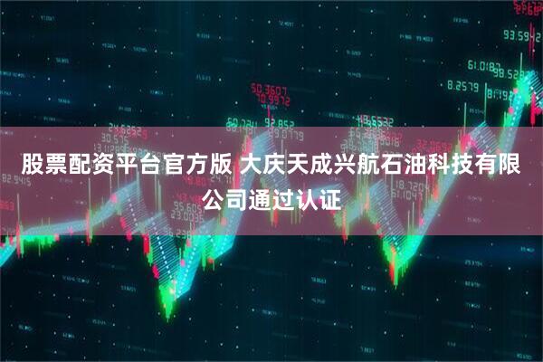 股票配资平台官方版 大庆天成兴航石油科技有限公司通过认证