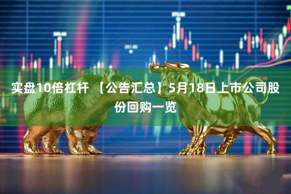 实盘10倍杠杆 【公告汇总】5月18日上市公司股份回购一览