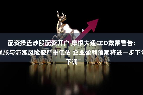 配资操盘炒股配资开户 摩根大通CEO戴蒙警告：通胀与滞涨风险被严重低估 企业盈利预期将进一步下调