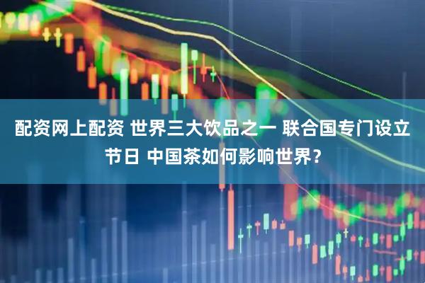 配资网上配资 世界三大饮品之一 联合国专门设立节日 中国茶如何影响世界？