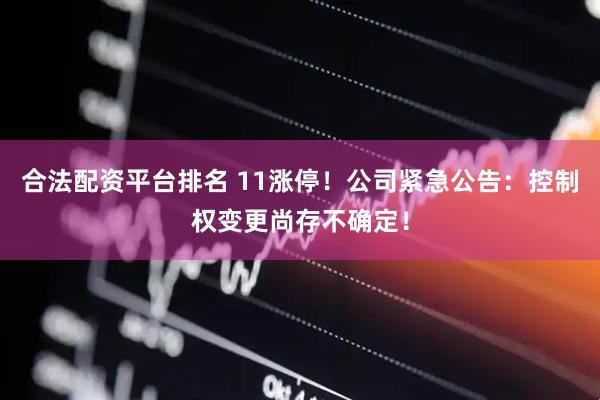 合法配资平台排名 11涨停！公司紧急公告：控制权变更尚存不确定！