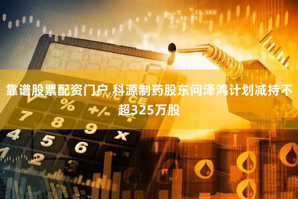 靠谱股票配资门户 科源制药股东问泽鸿计划减持不超325万股