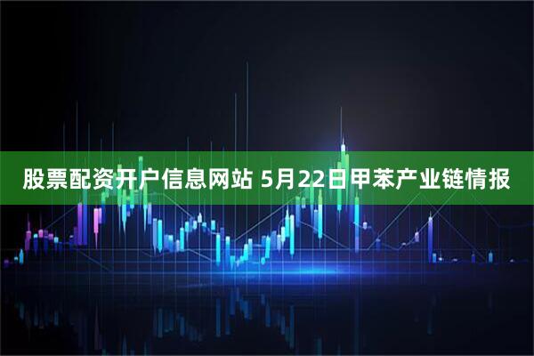 股票配资开户信息网站 5月22日甲苯产业链情报
