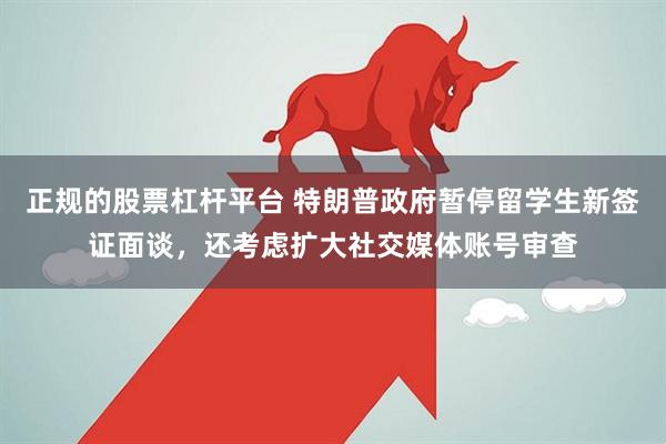 正规的股票杠杆平台 特朗普政府暂停留学生新签证面谈，还考虑扩大社交媒体账号审查