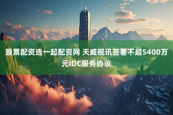 股票配资选一起配资网 天威视讯签署不超5400万元IDC服务协议