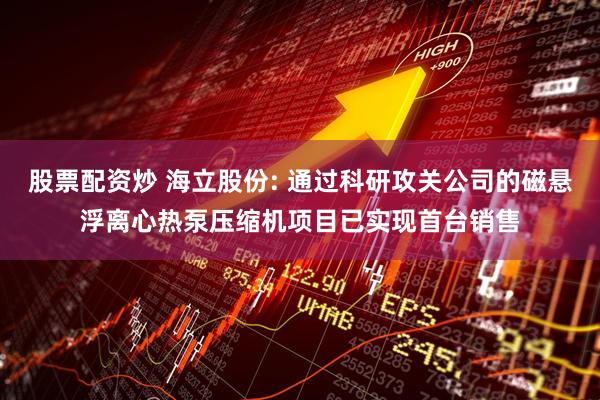 股票配资炒 海立股份: 通过科研攻关公司的磁悬浮离心热泵压缩机项目已实现首台销售