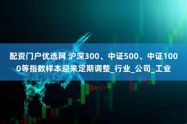 配资门户优选网 沪深300、中证500、中证1000等指数样本迎来定期调整_行业_公司_工业