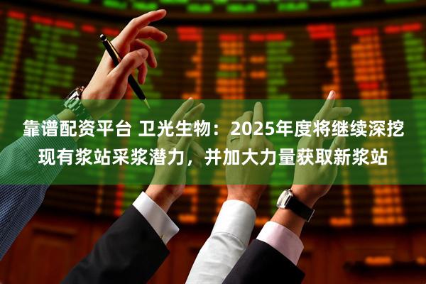 靠谱配资平台 卫光生物：2025年度将继续深挖现有浆站采浆潜力，并加大力量获取新浆站