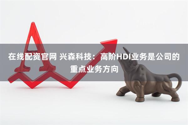 在线配资官网 兴森科技：高阶HDI业务是公司的重点业务方向