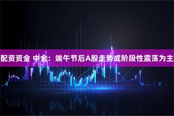 配资资金 中金：端午节后A股走势或阶段性震荡为主