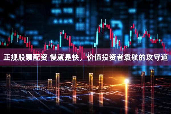 正规股票配资 慢就是快，价值投资者袁航的攻守道