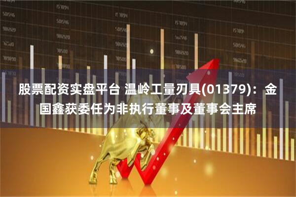 股票配资实盘平台 温岭工量刃具(01379)：金国鑫获委任为非执行董事及董事会主席