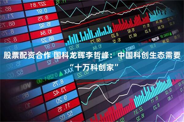 股票配资合作 国科龙晖李哲峰：中国科创生态需要 “十万科创家”