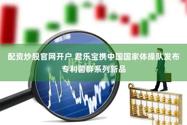 配资炒股官网开户 君乐宝携中国国家体操队发布专利菌群系列新品