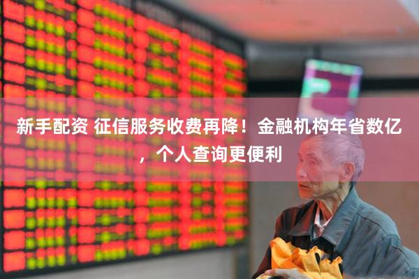 新手配资 征信服务收费再降！金融机构年省数亿，个人查询更便利