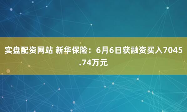 实盘配资网站 新华保险：6月6日获融资买入7045.74万元