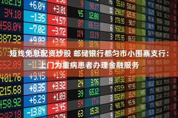 短线免息配资炒股 邮储银行都匀市小围寨支行：上门为重病患者办理金融服务