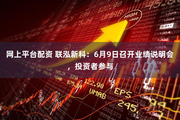 网上平台配资 联泓新科：6月9日召开业绩说明会，投资者参与