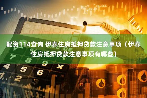 配资114查询 伊春住房抵押贷款注意事项（伊春住房抵押贷款注意事项有哪些）