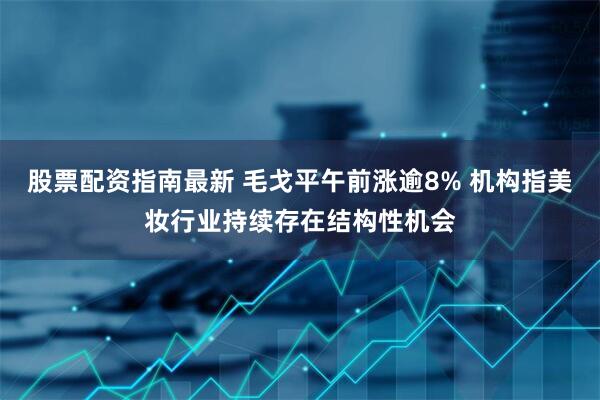股票配资指南最新 毛戈平午前涨逾8% 机构指美妆行业持续存在结构性机会