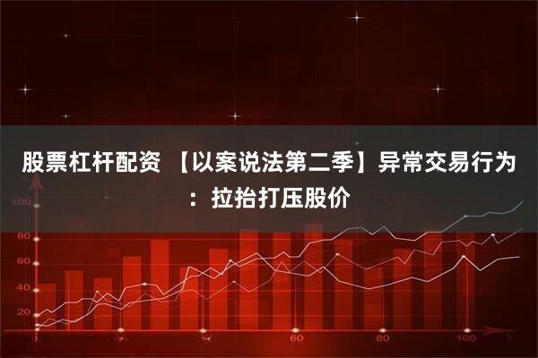 股票杠杆配资 【以案说法第二季】异常交易行为：拉抬打压股价