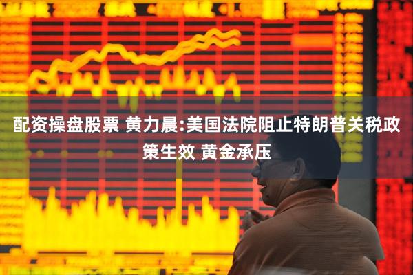 配资操盘股票 黄力晨:美国法院阻止特朗普关税政策生效 黄金承压