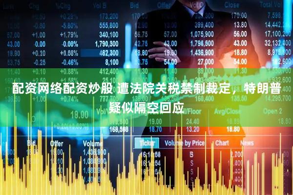 配资网络配资炒股 遭法院关税禁制裁定，特朗普疑似隔空回应
