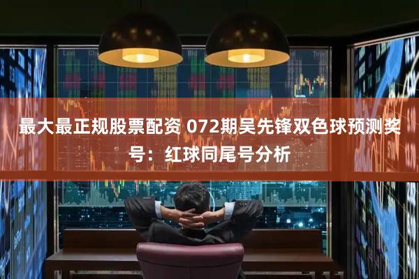 最大最正规股票配资 072期吴先锋双色球预测奖号：红球同尾号分析