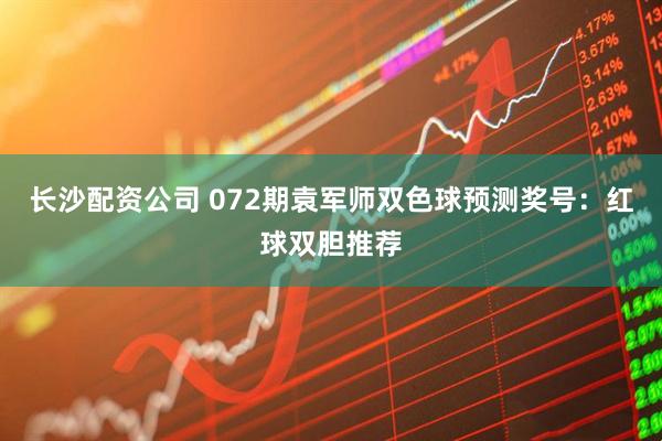 长沙配资公司 072期袁军师双色球预测奖号：红球双胆推荐