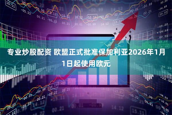 专业炒股配资 欧盟正式批准保加利亚2026年1月1日起使用欧元