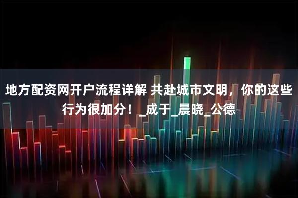 地方配资网开户流程详解 共赴城市文明，你的这些行为很加分！_成于_晨晓_公德