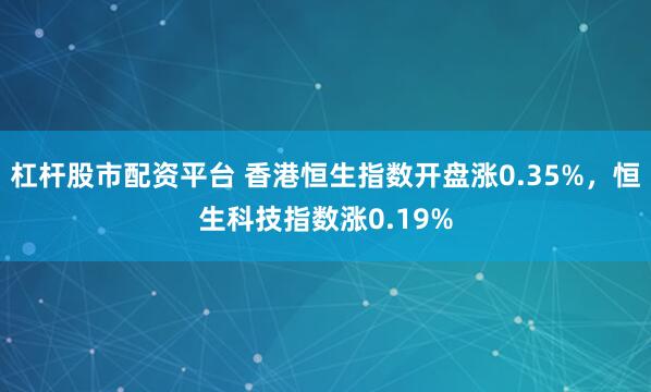 杠杆股市配资平台 香港恒生指数开盘涨0.35%，恒生科技指数涨0.19%