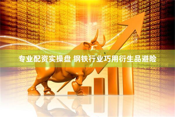 专业配资实操盘 钢铁行业巧用衍生品避险