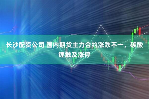 长沙配资公司 国内期货主力合约涨跌不一，碳酸锂触及涨停