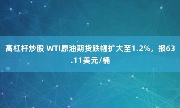 高杠杆炒股 WTI原油期货跌幅扩大至1.2%，报63.11美元/桶