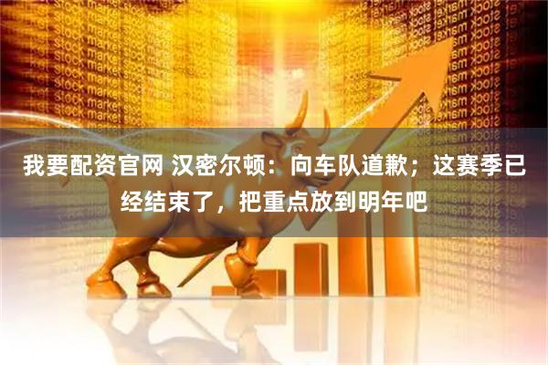 我要配资官网 汉密尔顿：向车队道歉；这赛季已经结束了，把重点放到明年吧