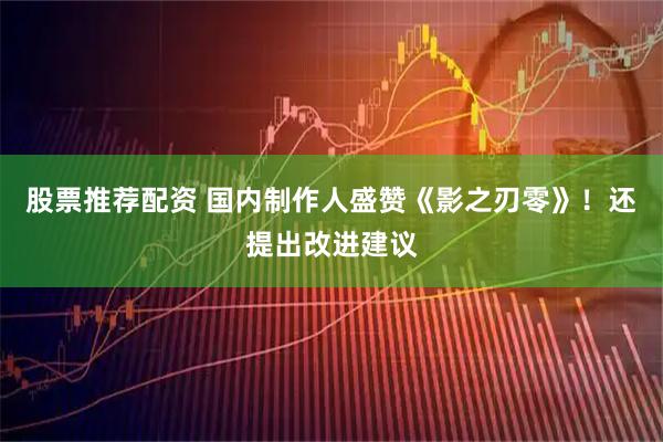 股票推荐配资 国内制作人盛赞《影之刃零》！还提出改进建议