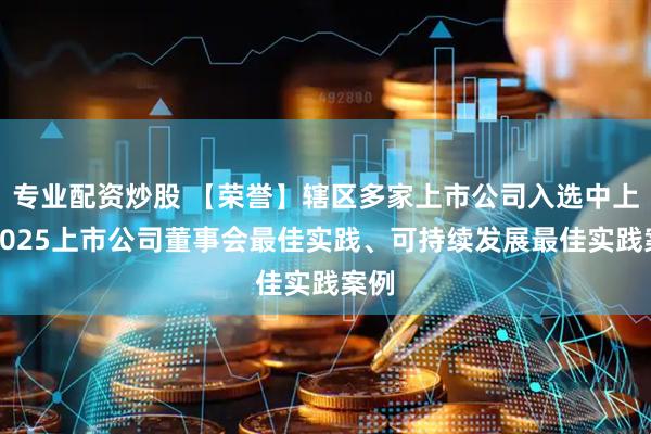 专业配资炒股 【荣誉】辖区多家上市公司入选中上协2025上市公司董事会最佳实践、可持续发展最佳实践案例
