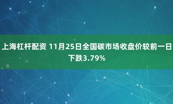 上海杠杆配资 11月25日全国碳市场收盘价较前一日下跌3.79%