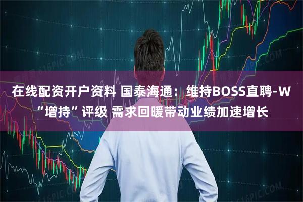 在线配资开户资料 国泰海通：维持BOSS直聘-W“增持”评级 需求回暖带动业绩加速增长