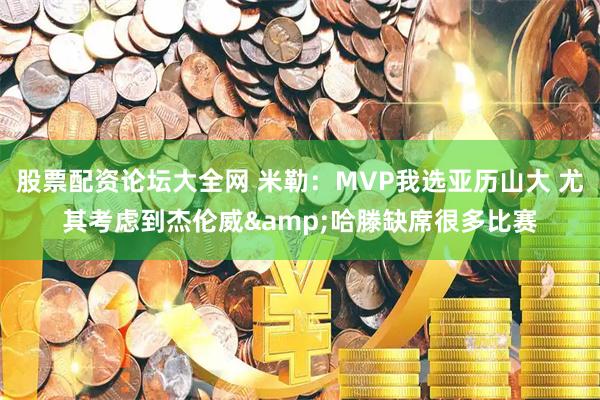 股票配资论坛大全网 米勒：MVP我选亚历山大 尤其考虑到杰伦威&哈滕缺席很多比赛